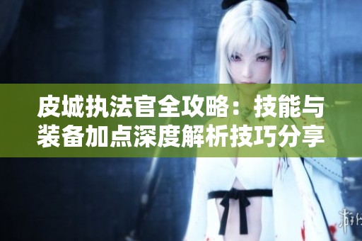 皮城执法官全攻略：技能与装备加点深度解析技巧分享