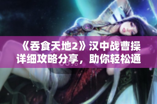 《吞食天地2》汉中战曹操详细攻略分享，助你轻松通关!