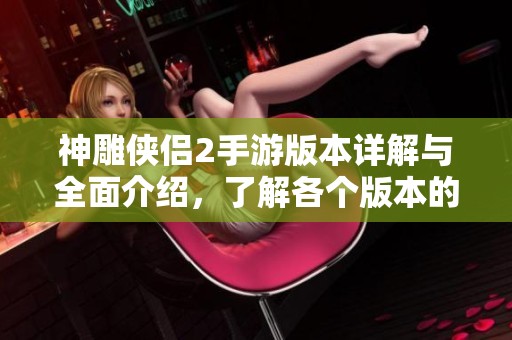 神雕侠侣2手游版本详解与全面介绍，了解各个版本的特点与玩法