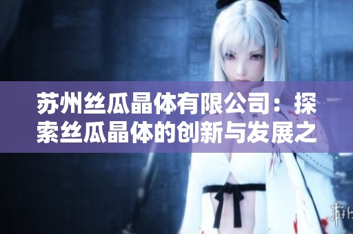 苏州丝瓜晶体有限公司：探索丝瓜晶体的创新与发展之路