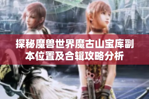 探秘魔兽世界魔古山宝库副本位置及合辑攻略分析