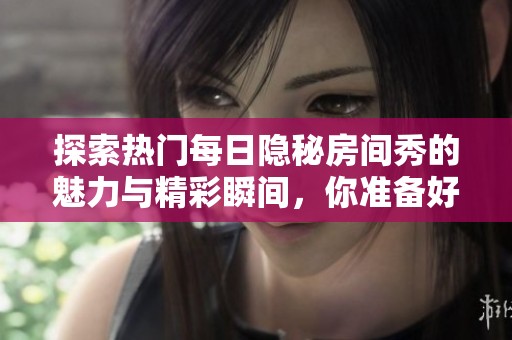 探索热门每日隐秘房间秀的魅力与精彩瞬间，你准备好了吗
