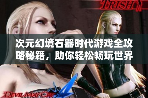 次元幻境石器时代游戏全攻略秘籍，助你轻松畅玩世界
