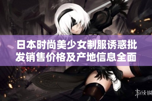 日本时尚美少女制服诱惑批发销售价格及产地信息全面解析
