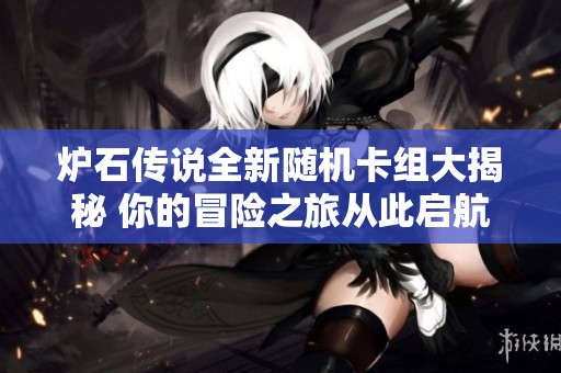 炉石传说全新随机卡组大揭秘 你的冒险之旅从此启航