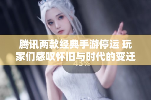 腾讯两款经典手游停运 玩家们感叹怀旧与时代的变迁