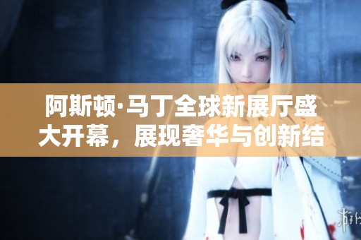 阿斯顿·马丁全球新展厅盛大开幕，展现奢华与创新结合的魅力