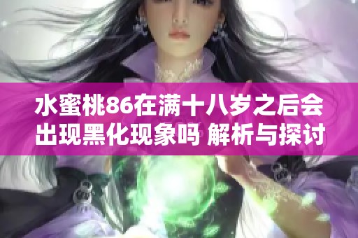 水蜜桃86在满十八岁之后会出现黑化现象吗 解析与探讨