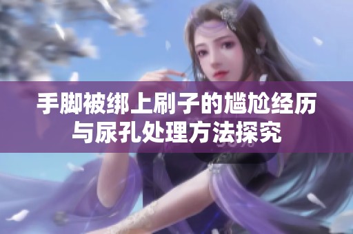 手脚被绑上刷子的尴尬经历与尿孔处理方法探究