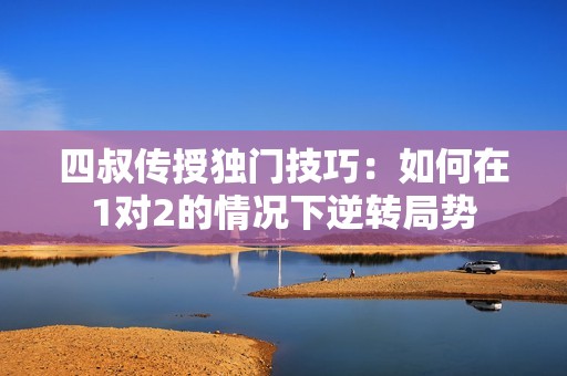 四叔传授独门技巧：如何在1对2的情况下逆转局势
