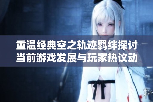 重温经典空之轨迹羁绊探讨当前游戏发展与玩家热议动态
