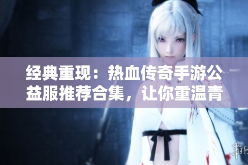 经典重现：热血传奇手游公益服推荐合集，让你重温青春激战岁月