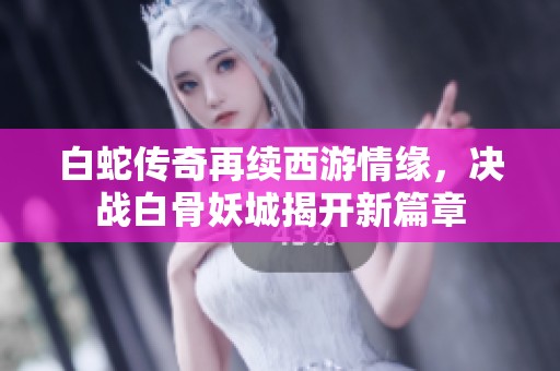 白蛇传奇再续西游情缘，决战白骨妖城揭开新篇章