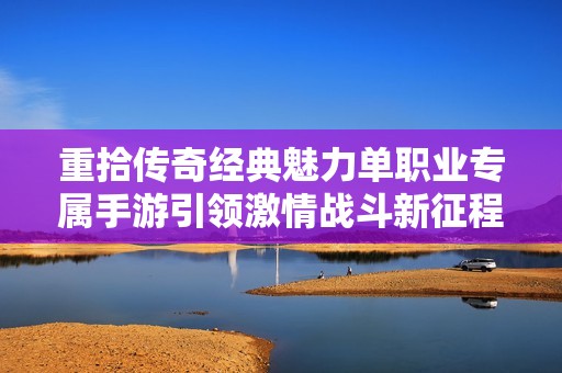 重拾传奇经典魅力单职业专属手游引领激情战斗新征程