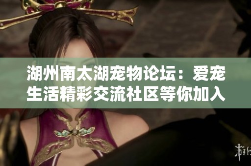 湖州南太湖宠物论坛：爱宠生活精彩交流社区等你加入
