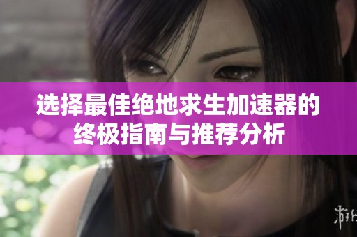 选择最佳绝地求生加速器的终极指南与推荐分析