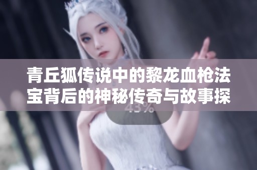 青丘狐传说中的黎龙血枪法宝背后的神秘传奇与故事探秘
