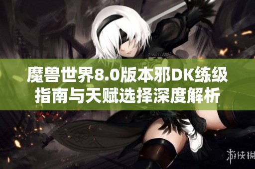 魔兽世界8.0版本邪DK练级指南与天赋选择深度解析