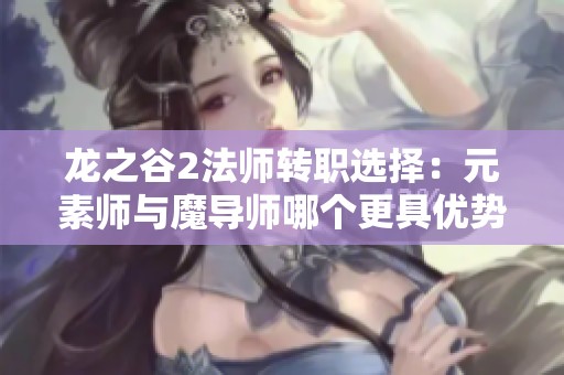 龙之谷2法师转职选择：元素师与魔导师哪个更具优势