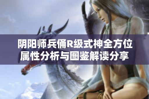 阴阳师兵俑R级式神全方位属性分析与图鉴解读分享