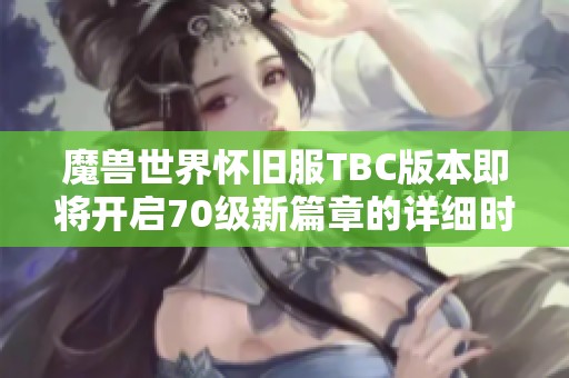 魔兽世界怀旧服TBC版本即将开启70级新篇章的详细时间揭秘