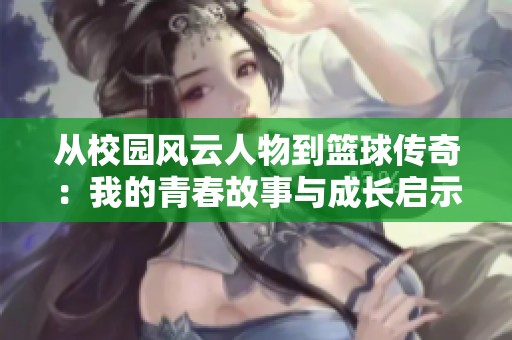 从校园风云人物到篮球传奇：我的青春故事与成长启示