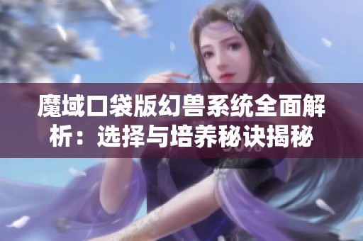 魔域口袋版幻兽系统全面解析：选择与培养秘诀揭秘