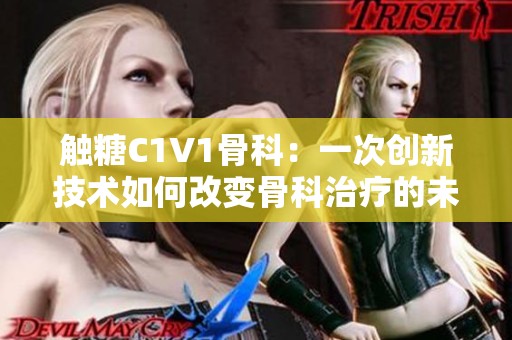 触糖C1V1骨科：一次创新技术如何改变骨科治疗的未来