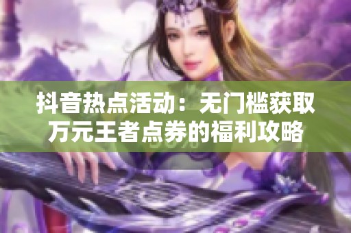 抖音热点活动：无门槛获取万元王者点券的福利攻略