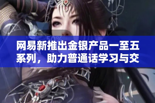 网易新推出金银产品一至五系列，助力普通话学习与交流