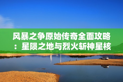 风暴之争原始传奇全面攻略：星陨之地与烈火斩神星核掉落分析