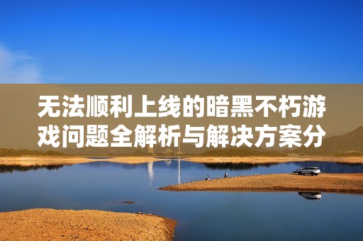 无法顺利上线的暗黑不朽游戏问题全解析与解决方案分享
