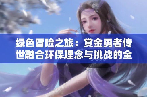 绿色冒险之旅：赏金勇者传世融合环保理念与挑战的全新游戏体验