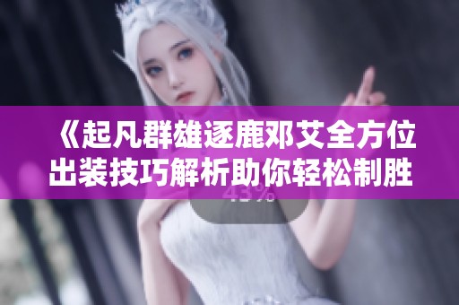 《起凡群雄逐鹿邓艾全方位出装技巧解析助你轻松制胜》