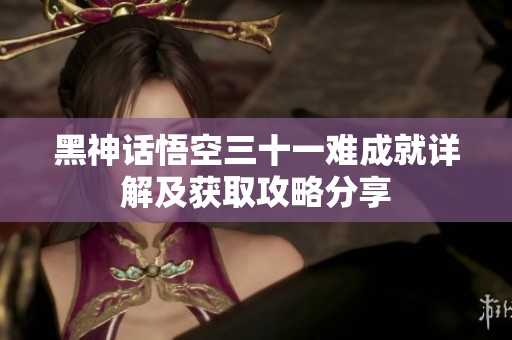 黑神话悟空三十一难成就详解及获取攻略分享