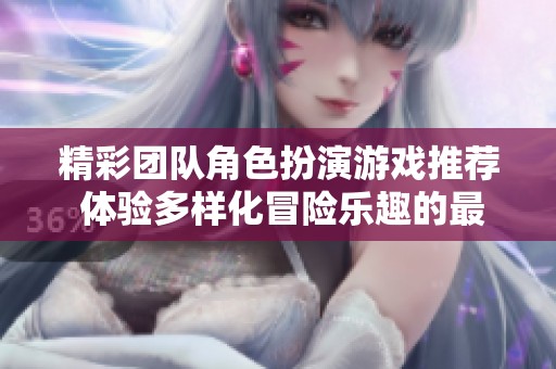 精彩团队角色扮演游戏推荐 体验多样化冒险乐趣的最佳选择