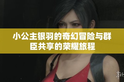 小公主银羽的奇幻冒险与群臣共享的荣耀旅程