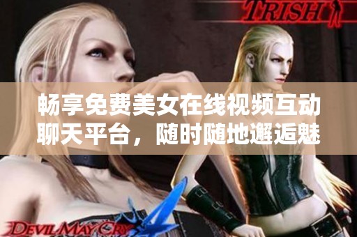 畅享免费美女在线视频互动聊天平台，随时随地邂逅魅力冲击