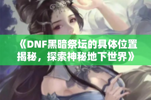 《DNF黑暗祭坛的具体位置揭秘，探索神秘地下世界》