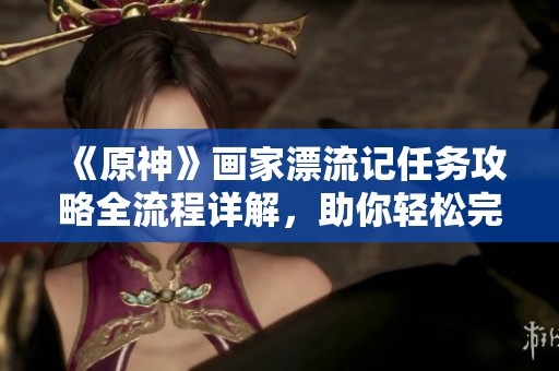 《原神》画家漂流记任务攻略全流程详解，助你轻松完成挑战