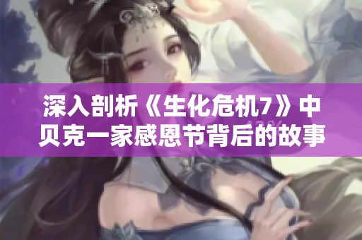 深入剖析《生化危机7》中贝克一家感恩节背后的故事与争议