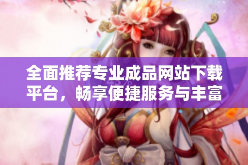 全面推荐专业成品网站下载平台，畅享便捷服务与丰富资源