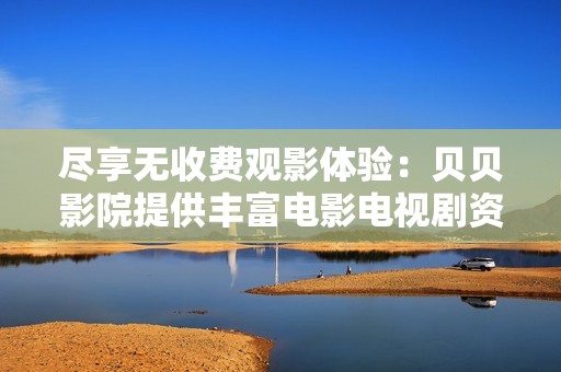 尽享无收费观影体验：贝贝影院提供丰富电影电视剧资源