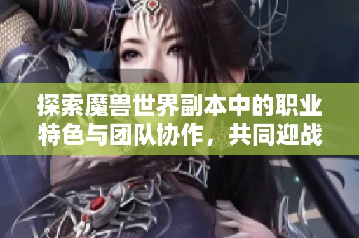 探索魔兽世界副本中的职业特色与团队协作，共同迎战艾泽拉斯的挑战