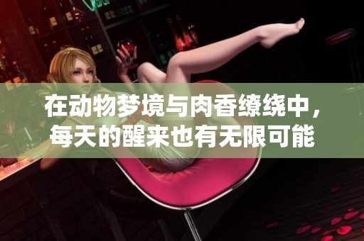 在动物梦境与肉香缭绕中，每天的醒来也有无限可能