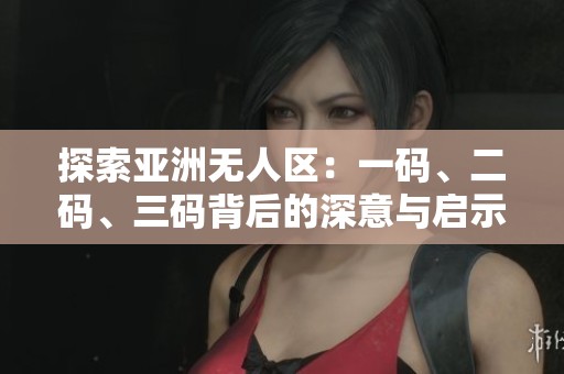 探索亚洲无人区：一码、二码、三码背后的深意与启示