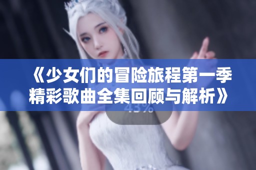 《少女们的冒险旅程第一季精彩歌曲全集回顾与解析》
