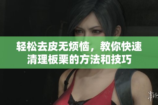 轻松去皮无烦恼，教你快速清理板栗的方法和技巧