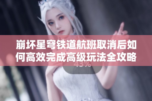 崩坏星穹铁道航班取消后如何高效完成高级玩法全攻略分析与青松策略解读