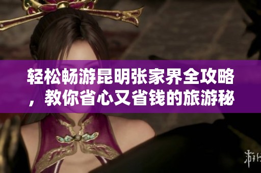 轻松畅游昆明张家界全攻略，教你省心又省钱的旅游秘籍